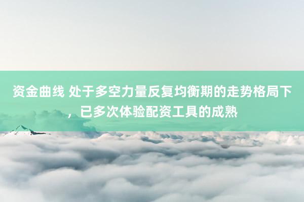 资金曲线 处于多空力量反复均衡期的走势格局下，已多次体验配资工具的成熟