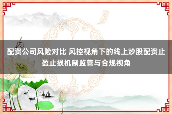 配资公司风险对比 风控视角下的线上炒股配资止盈止损机制监管与合规视角
