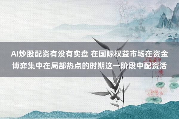 AI炒股配资有没有实盘 在国际权益市场在资金博弈集中在局部热点的时期这一阶段中配资活