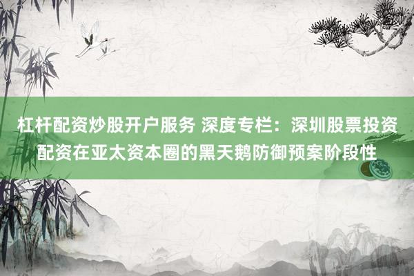 杠杆配资炒股开户服务 深度专栏:深圳股票投资配资在亚太资本圈的黑天鹅防御预案阶段性