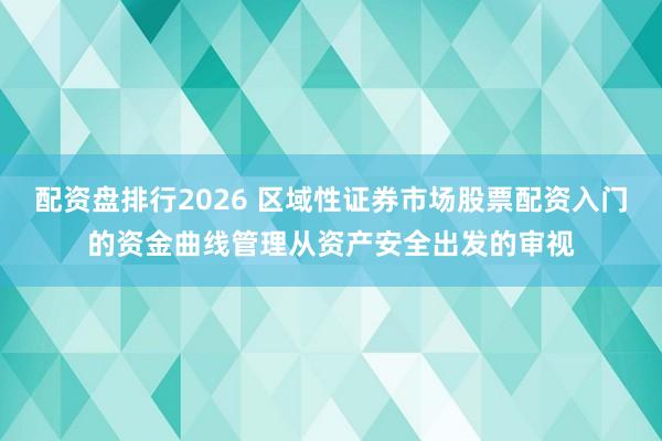 配资盘排行2026 区域性证券市场股票配资入门的资金曲线管理从资产安全出发的审视