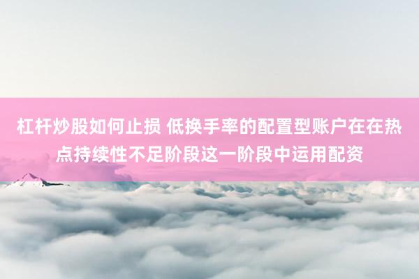 杠杆炒股如何止损 低换手率的配置型账户在在热点持续性不足阶段这一阶段中运用配资