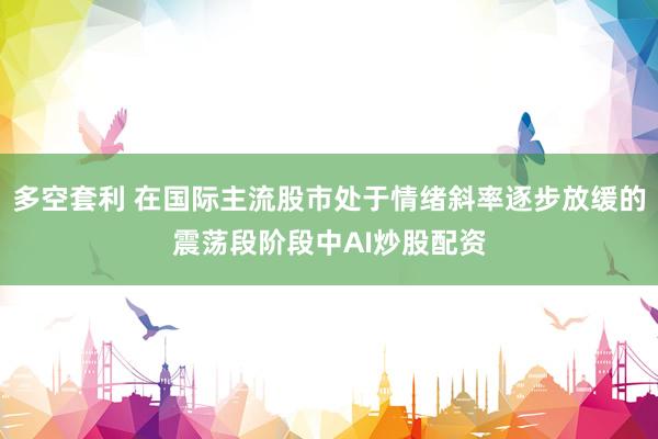 多空套利 在国际主流股市处于情绪斜率逐步放缓的震荡段阶段中AI炒股配资