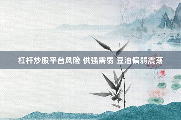 杠杆炒股平台风险 供强需弱 豆油偏弱震荡