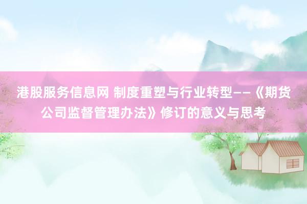 港股服务信息网 制度重塑与行业转型——《期货公司监督管理办法》修订的意义与思考