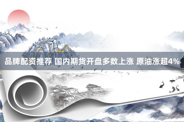 品牌配资推荐 国内期货开盘多数上涨 原油涨超4%