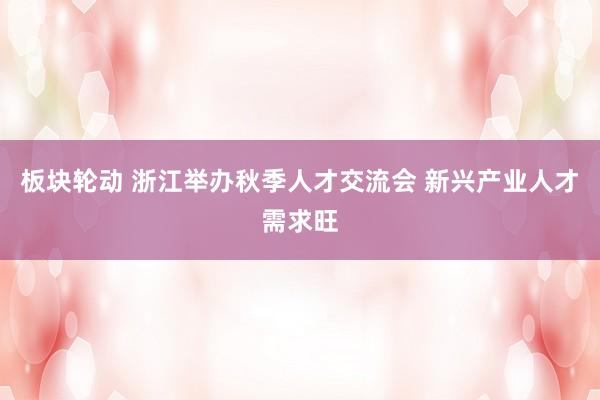 板块轮动 浙江举办秋季人才交流会 新兴产业人才需求旺