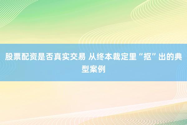股票配资是否真实交易 从终本裁定里“抠”出的典型案例