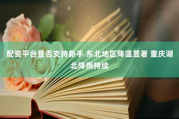 配资平台是否支持新手 东北地区降温显著 重庆湖北降雨持续