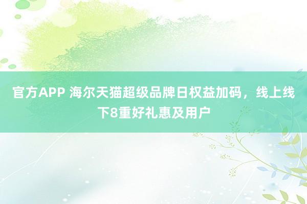 官方APP 海尔天猫超级品牌日权益加码，线上线下8重好礼惠及用户