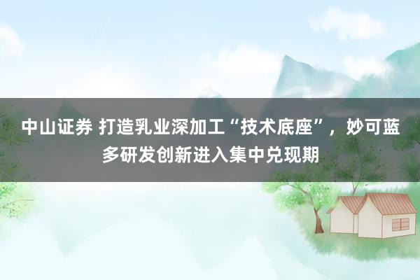 中山证券 打造乳业深加工“技术底座”，妙可蓝多研发创新进入集中兑现期