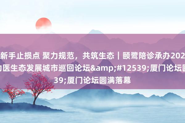 新手止损点 聚力规范，共筑生态｜颐鹭陪诊承办2026 陪诊助医生态发展城市巡回论坛・厦门论坛圆满落幕