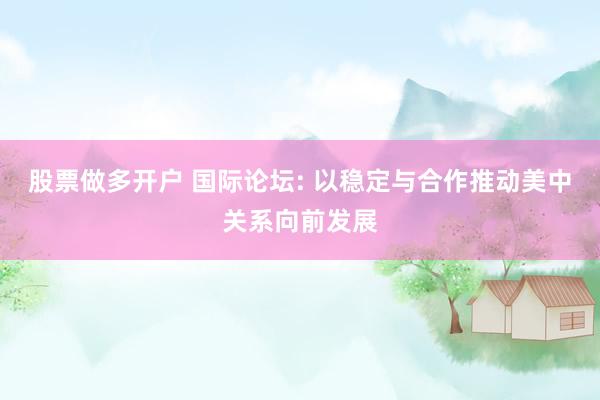 股票做多开户 国际论坛: 以稳定与合作推动美中关系向前发展