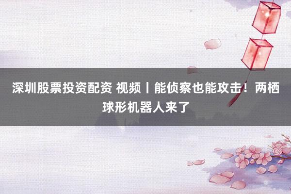 深圳股票投资配资 视频丨能侦察也能攻击！两栖球形机器人来了