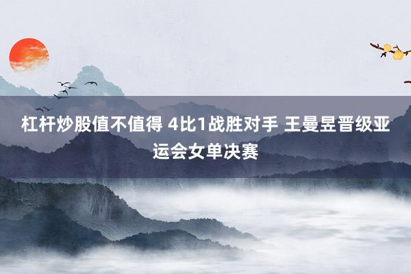 杠杆炒股值不值得 4比1战胜对手 王曼昱晋级亚运会女单决赛