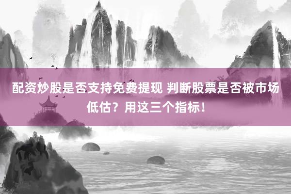 配资炒股是否支持免费提现 判断股票是否被市场低估?用这三个指标!