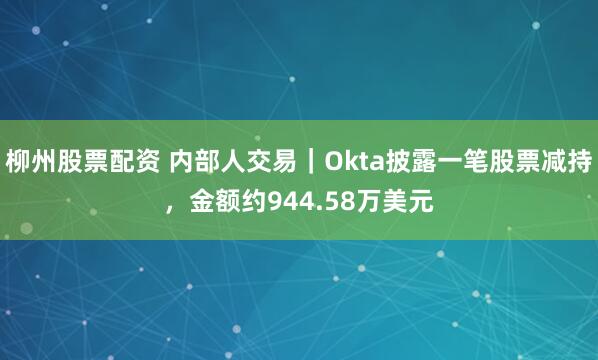 柳州股票配资 内部人交易｜Okta披露一笔股票减持，金额约944.58万美元