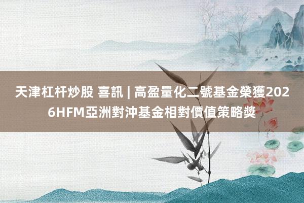 天津杠杆炒股 喜訊 | 高盈量化二號基金榮獲2026HFM亞洲對沖基金相對價值策略獎