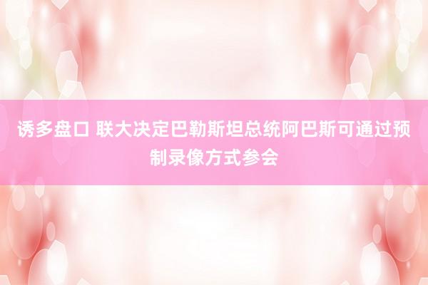 诱多盘口 联大决定巴勒斯坦总统阿巴斯可通过预制录像方式参会