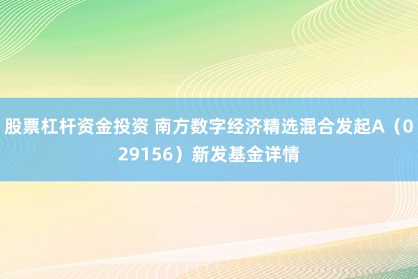 股票杠杆资金投资 南方数字经济精选混合发起A（029156）新发基金详情