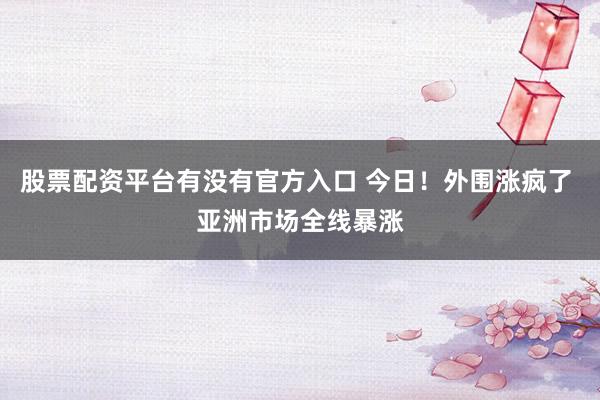 股票配资平台有没有官方入口 今日！外围涨疯了 亚洲市场全线暴涨