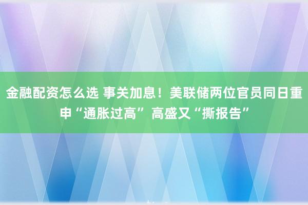 金融配资怎么选 事关加息！美联储两位官员同日重申“通胀过高” 高盛又“撕报告”