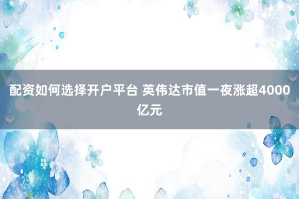 配资如何选择开户平台 英伟达市值一夜涨超4000亿元