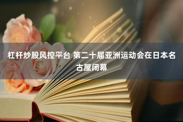 杠杆炒股风控平台 第二十届亚洲运动会在日本名古屋闭幕