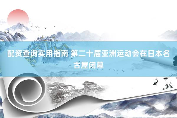 配资查询实用指南 第二十届亚洲运动会在日本名古屋闭幕