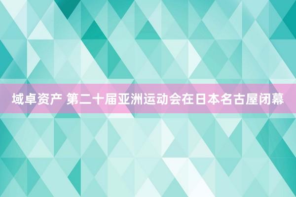 域卓资产 第二十届亚洲运动会在日本名古屋闭幕