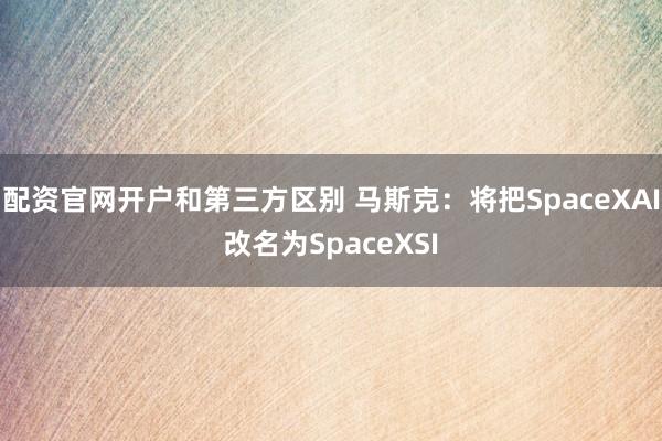 配资官网开户和第三方区别 马斯克：将把SpaceXAI改名为SpaceXSI