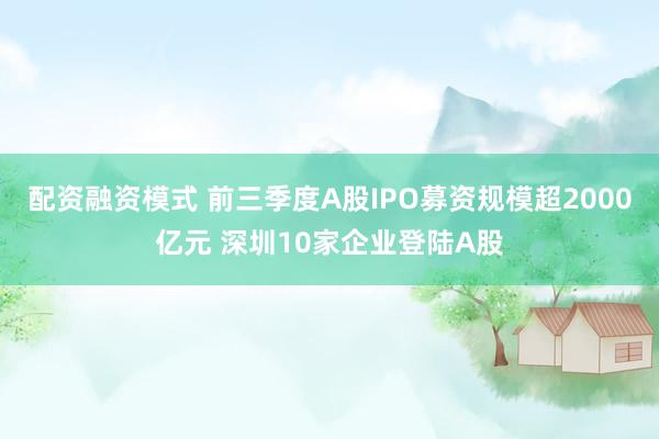 配资融资模式 前三季度A股IPO募资规模超2000亿元 深圳10家企业登陆A股