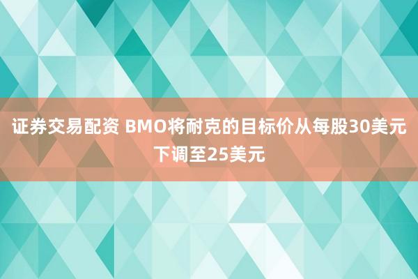 证券交易配资 BMO将耐克的目标价从每股30美元下调至25美元