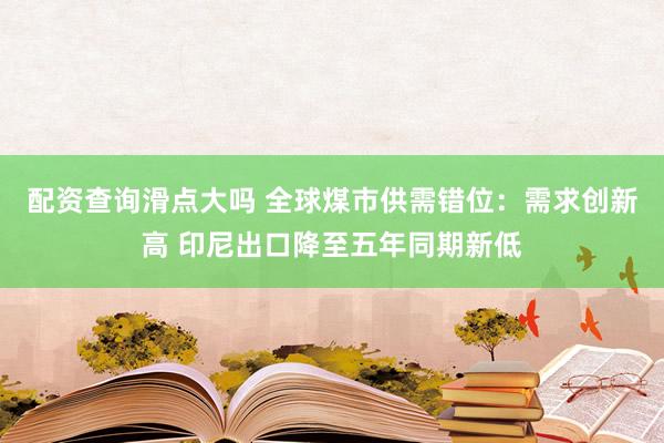 配资查询滑点大吗 全球煤市供需错位：需求创新高 印尼出口降至五年同期新低
