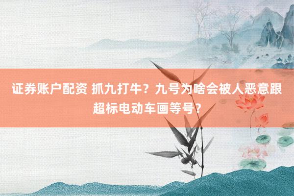 证券账户配资 抓九打牛？九号为啥会被人恶意跟超标电动车画等号？