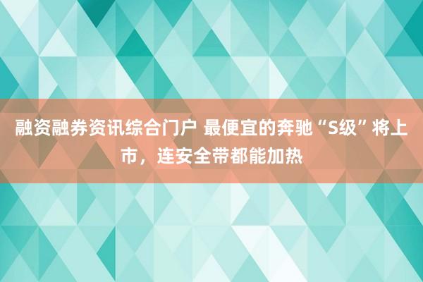 融资融券资讯综合门户 最便宜的奔驰“S级”将上市，连安全带都能加热