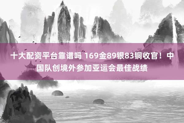 十大配资平台靠谱吗 169金89银83铜收官！中国队创境外参加亚运会最佳战绩