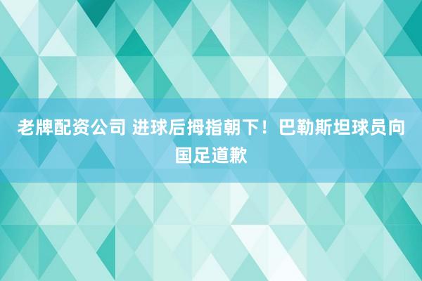 老牌配资公司 进球后拇指朝下！巴勒斯坦球员向国足道歉