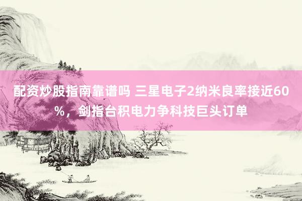 配资炒股指南靠谱吗 三星电子2纳米良率接近60%，剑指台积电力争科技巨头订单