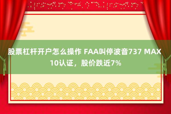 股票杠杆开户怎么操作 FAA叫停波音737 MAX 10认证，股价跌近7%