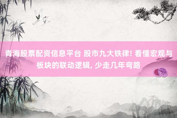 青海股票配资信息平台 股市九大铁律! 看懂宏观与板块的联动逻辑, 少走几年弯路