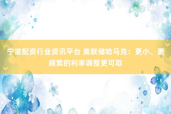 宁波配资行业资讯平台 美联储哈马克：更小、更频繁的利率调整更可取
