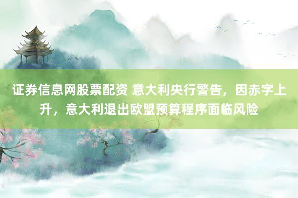 证券信息网股票配资 意大利央行警告，因赤字上升，意大利退出欧盟预算程序面临风险