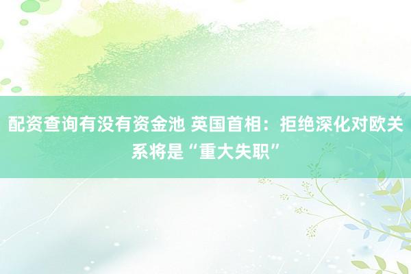 配资查询有没有资金池 英国首相：拒绝深化对欧关系将是“重大失职”