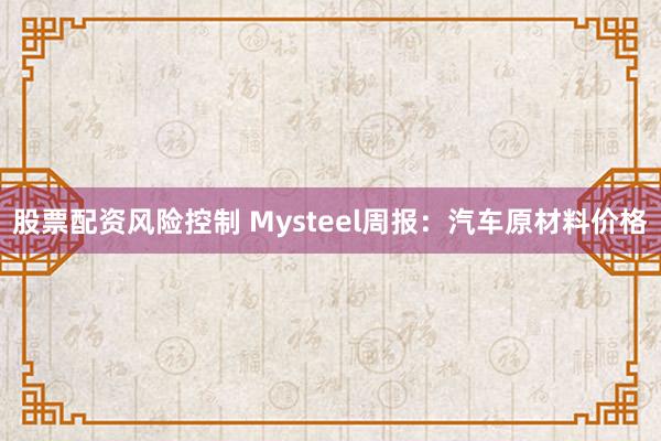 股票配资风险控制 Mysteel周报：汽车原材料价格