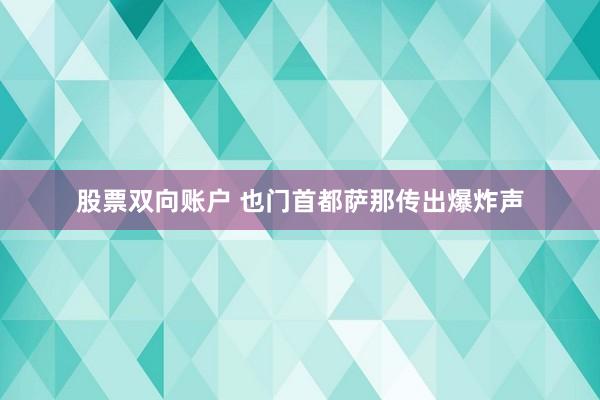 股票双向账户 也门首都萨那传出爆炸声