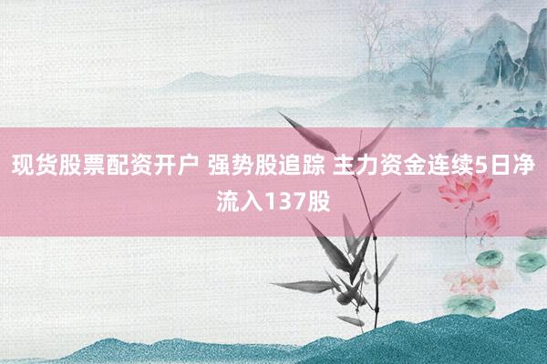 现货股票配资开户 强势股追踪 主力资金连续5日净流入137股