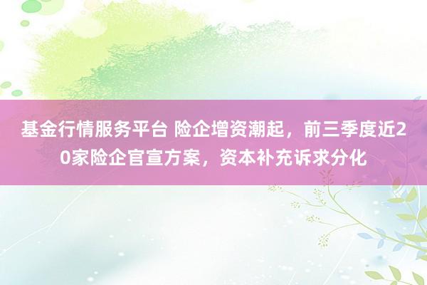 基金行情服务平台 险企增资潮起,前三季度近20家险企官宣方案,资本补充诉求分化