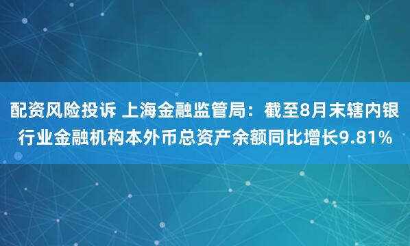 配资风险投诉 上海金融监管局：截至8月末辖内银行业金融机构本外币总资产余额同比增长9.81%