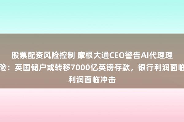股票配资风险控制 摩根大通CEO警告AI代理理财风险：英国储户或转移7000亿英镑存款，银行利润面临冲击